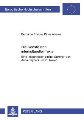 Die Konstitution Interkultureller Texte: Eine Interpretation Einiger Schriften Von Anna Seghers Und B. Traven - P?rez ?lvarez, Bernardo Enrique