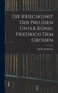 Die Kriegskunst Der Preussen Unter Knig Friedrich Dem Grossen