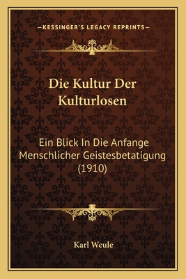 Die Kultur Der Kulturlosen: Ein Blick In Die Anfange Menschlicher Geistesbetatigung (1910) - Weule, Karl