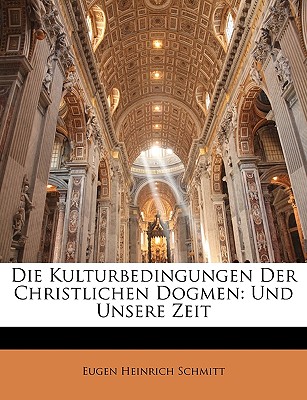 Die Kulturbedingungen Der Christlichen Dogmen: Und Unsere Zeit - Schmitt, Eugen Heinrich