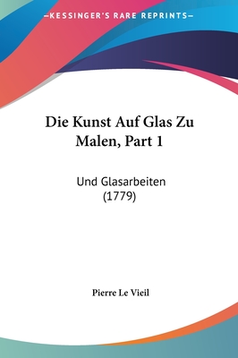 Die Kunst Auf Glas Zu Malen, Part 1: Und Glasarbeiten (1779) - Le Vieil, Pierre