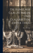 Die Kunst Auf Glas Zu Malen Und Glasarbeiten. Erster Theil.