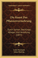 Die Kunst Der Pflanzenvermehrung: Durch Samen, Stecklinge, Ableger Und Veredlung (1877)