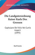 Die Landguterordnung Kaiser Karls Des Grossen: Capitulare De Villis Vel Curtis Imperii (1895)