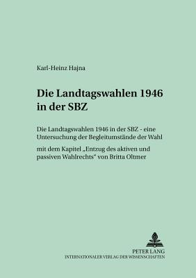 Die Landtagswahlen 1946 in Der Sbz: Eine Untersuchung Der Begleitumstaende Der Wahl- Mit Dem Kapitel Entzug Des Aktiven Und Passiven Wahlrechts? Von Britta Oltmer - Falter, J?rgen W (Editor), and Hajna, Karl-Heinz