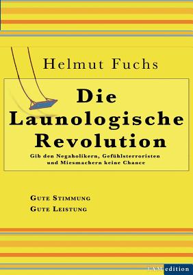 Die Launologische Revolution: Gib den Negaholikern, Gefhlsterroristen und Miesmachern keine Chance - Fuchs, Helmut, and Huber, Andreas