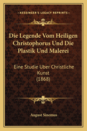 Die Legende Vom Heiligen Christophorus Und Die Plastik Und Malerei: Eine Studie Uber Christliche Kunst (1868)