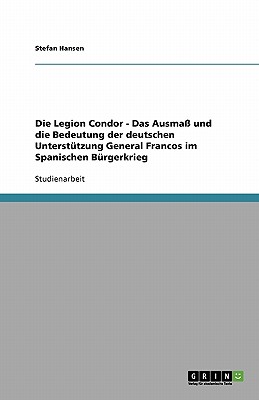 Die Legion Condor. Das Ausma und die Bedeutung der deutschen Untersttzung General Francos im Spanischen Brgerkrieg - Hansen, Stefan