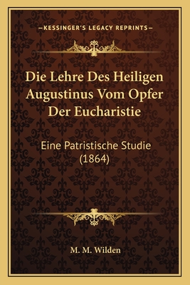 Die Lehre Des Heiligen Augustinus Vom Opfer Der Eucharistie: Eine Patristische Studie (1864) - Wilden, M M