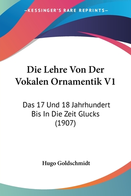 Die Lehre Von Der Vokalen Ornamentik V1: Das 17 Und 18 Jahrhundert Bis In Die Zeit Glucks (1907) - Goldschmidt, Hugo