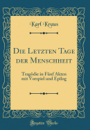 Die Letzten Tage Der Menschheit: Tragdie in Fnf Akten Mit Vorspiel Und Epilog (Classic Reprint)