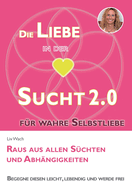 Die Liebe in der Sucht 2.0: Raus aus allen Schten und Abhngigkeiten - Praktischer Ratgeber fr Suchtbewltigung und Prvention