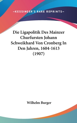 Die Ligapolitik Des Mainzer Churfursten Johann Schweikhard Von Cronberg in Den Jahren, 1604-1613 (1907) - Burger, Wilhelm