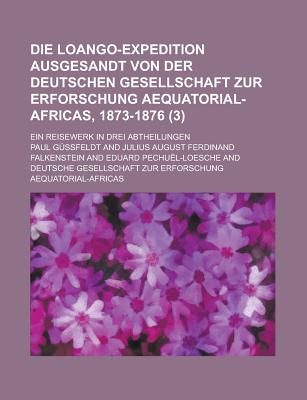 Die Loango-Expedition Ausgesandt Von Der Deutschen Gesellschaft Zur Erforschung Aequatorial-Africas, 1873-1876: Ein Reisewerk in Drei Abtheilungen (Classic Reprint) - Gussfeldt, Paul