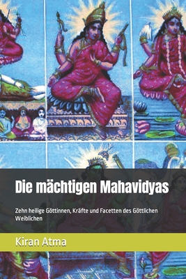 Die m?chtigen Mahavidyas: Zehn heilige Gttinnen, Kr?fte und Facetten des Gttlichen Weiblichen - Ponnappan, Jai Krishna, and Atma, Kiran
