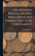 Die M?nzen, Medaillen Und Pr?gungen Mit Namen Und Titel Ferdinand I.