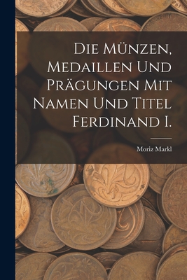 Die M?nzen, Medaillen Und Pr?gungen Mit Namen Und Titel Ferdinand I. - Markl, Moriz