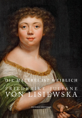 Die Malerei Ist Weiblich: Friederike Juliane Von Lisiewska. Die Werke Des Staatlichen Museums Schwerin - Blubaum, Dirk (Editor), and Pfeifer-Helke, Tobias (Contributions by), and Staatliches Museum Schwerin (Editor)