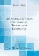 Die Metallurgischen Rstprozesse, Theoretisch Betrachtet (Classic Reprint)