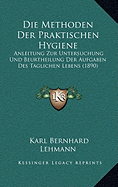 Die Methoden Der Praktischen Hygiene: Anleitung Zur Untersuchung Und Beurtheilung Der Aufgaben Des Taglichen Lebens (1890)