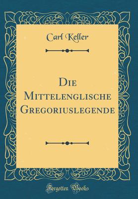 Die Mittelenglische Gregoriuslegende (Classic Reprint) - Keller, Carl