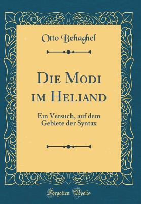 Die Modi Im Heliand: Ein Versuch, Auf Dem Gebiete Der Syntax (Classic Reprint) - Behaghel, Otto