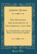 Die Mysterien Der Aufklrung in Oesterreich, 1770-1800: Aus Archivalischen Und Andern Bisher Unbeachteten Quellen (Classic Reprint)