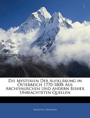 Die Mysterien Der Aufkl Rung in Sterreich 1770-1800: Aus Archivalischen Und Andern Bisher Unbeachteten Quellen - Brunner, Sebastian