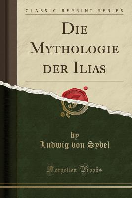 Die Mythologie Der Ilias (Classic Reprint) - Sybel, Ludwig Von