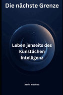 Die n?chste Grenze: Leben jenseits des K?nstlichen Intelligenz