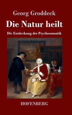 Die Natur heilt: Die Entdeckung der Psychosomatik - Groddeck, Georg