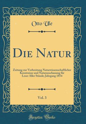 Die Natur, Vol. 3: Zeitung Zur Verbreitung Naturwissenschaftlicher Kenntnisse Und Naturanschauung Fr Leser Aller Stnde; Jahrgang 1854 (Classic Reprint) - Ule, Otto