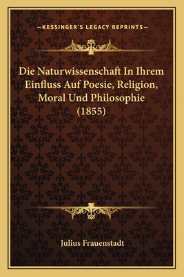 Die Naturwissenschaft In Ihrem Einfluss Auf Poesie, Religion, Moral Und Philosophie (1855) - Frauenstadt, Julius