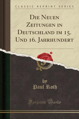 Die Neuen Zeitungen in Deutschland Im 15. Und 16. Jahrhundert (Classic Reprint) - Roth, Paul, MD