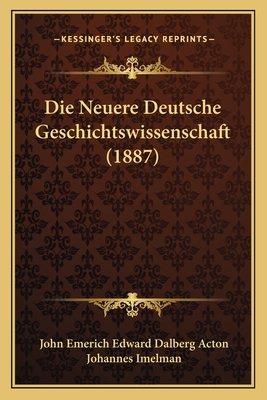 Die Neuere Deutsche Geschichtswissenschaft (1887) - Acton, John Emerich Edward Dalberg, and Imelman, Johannes (Translated by)