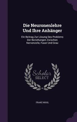 Die Neuronenlehre Und Ihre Anhanger: Ein Beitrag Zur Losung Des Problems Der Beziehungen Zwischen Nervenzelle, Faser Und Grau (Classic Reprint) - Nissl, Franz