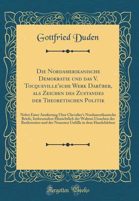 Die Nordamerikanische Demokratie Und Das V. Tocqueville'sche Werk Darber, ALS Zeichen Des Zustandes Der Theoretischen Politik: Nebst Einer Aeuerung ber Chevalier's Nordamerikanische Briefe, Insbesondere Hinsichtlich Der Wahren Ursachen Des Bankstrei - Duden, Gottfried