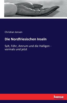 Die Nordfriesischen Inseln: Sylt, Fhr, Amrum und die Halligen - vormals und jetzt - Jensen, Christian