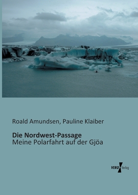 Die Nordwest-Passage: Meine Polarfahrt auf der Gja - Amundsen, Roald, Captain, and Klaiber, Pauline