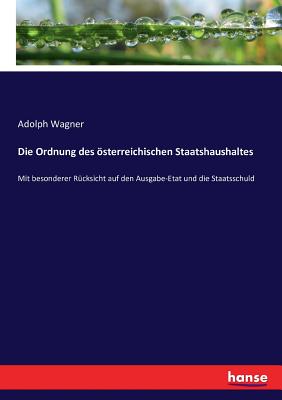 Die Ordnung des sterreichischen Staatshaushaltes: Mit besonderer R?cksicht auf den Ausgabe-Etat und die Staatsschuld - Wagner, Adolph