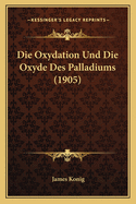 Die Oxydation Und Die Oxyde Des Palladiums (1905)