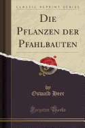 Die Pflanzen Der Pfahlbauten (Classic Reprint)