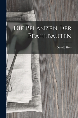 Die Pflanzen Der Pfahlbauten - Heer, Oswald