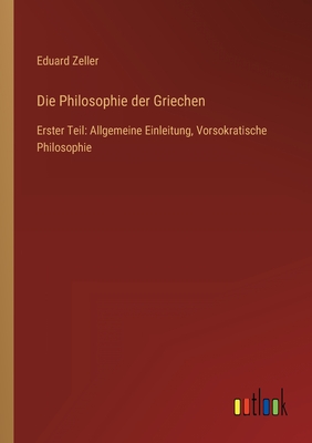 Die Philosophie der Griechen: Erster Teil: Allgemeine Einleitung, Vorsokratische Philosophie - Zeller, Eduard