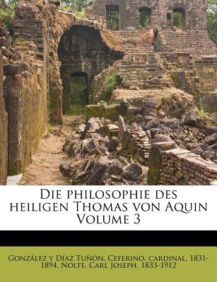 Die Philosophie Des Heiligen Thomas Von Aquin Volume 3 - Tunon, Ceferino Gonzalez y Diaz (Creator), and Nolte, Carl Joseph 1833 (Creator), and Gonzalez y Diaz Tunon, Ceferino Car (Creator)