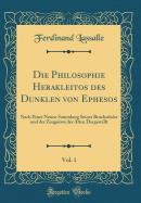 Die Philosophie Herakleitos Des Dunklen Von Ephesos, Vol. 1: Nach Einer Neuen Sammlung Seiner Bruchstcke Und Der Zeugnisse Der Alten Dargestellt (Classic Reprint)