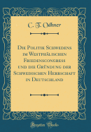 Die Politik Schwedens Im Westphlischen Friedenscongress Und Die Grndung Der Schwedischen Herrschaft in Deutschland (Classic Reprint)