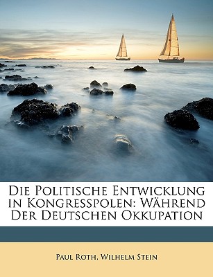 Die Politische Entwicklung in Kongresspolen: Wahrend Der Deutschen Okkupation - Roth, Paul, MD, and Stein, Wilhelm