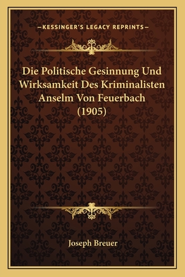 Die Politische Gesinnung Und Wirksamkeit Des Kriminalisten Anselm Von Feuerbach (1905) - Breuer, Joseph