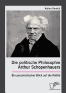 Die Politische Philosophie Arthur Schopenhauers. Ein Pessimistischer Blick Auf Die Politik